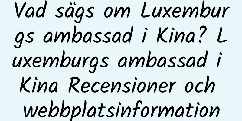 Vad sägs om Luxemburgs ambassad i Kina? Luxemburgs ambassad i Kina Recensioner och webbplatsinformation