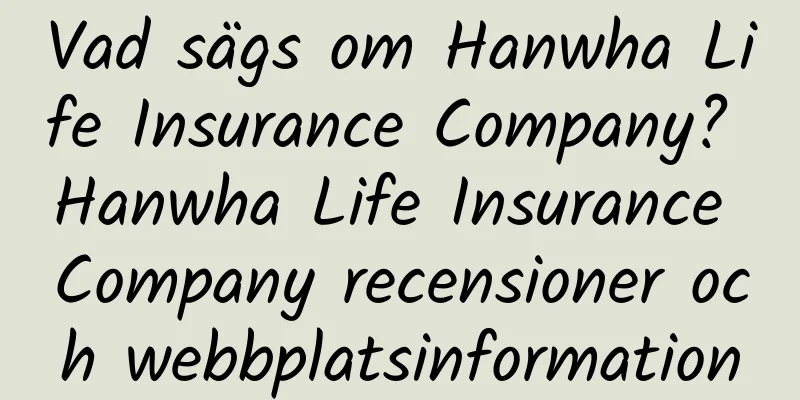Vad sägs om Hanwha Life Insurance Company? Hanwha Life Insurance Company recensioner och webbplatsinformation