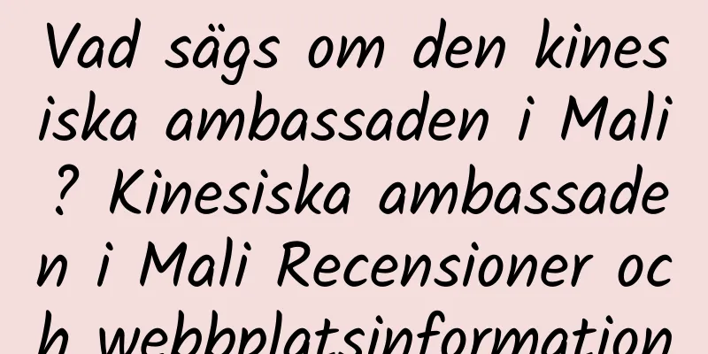 Vad sägs om den kinesiska ambassaden i Mali? Kinesiska ambassaden i Mali Recensioner och webbplatsinformation