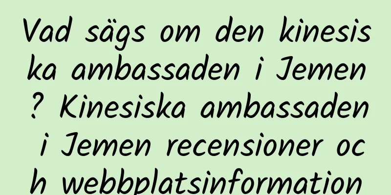 Vad sägs om den kinesiska ambassaden i Jemen? Kinesiska ambassaden i Jemen recensioner och webbplatsinformation