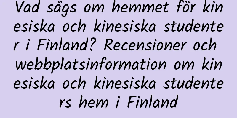 Vad sägs om hemmet för kinesiska och kinesiska studenter i Finland? Recensioner och webbplatsinformation om kinesiska och kinesiska studenters hem i Finland