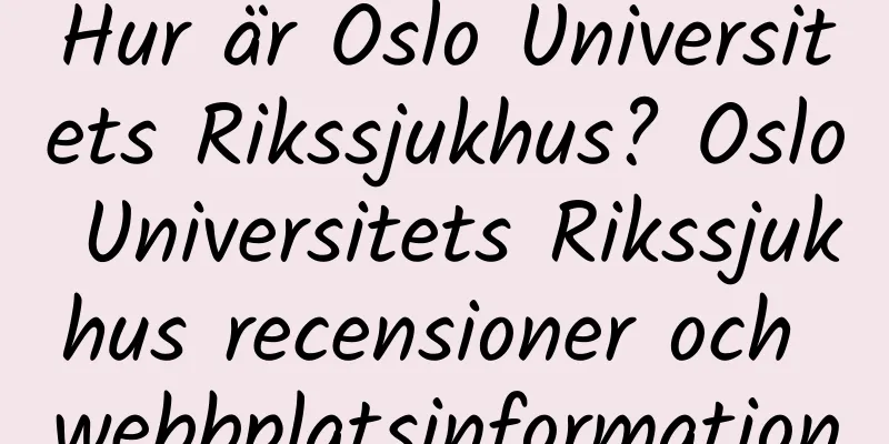 Hur är Oslo Universitets Rikssjukhus? Oslo Universitets Rikssjukhus recensioner och webbplatsinformation