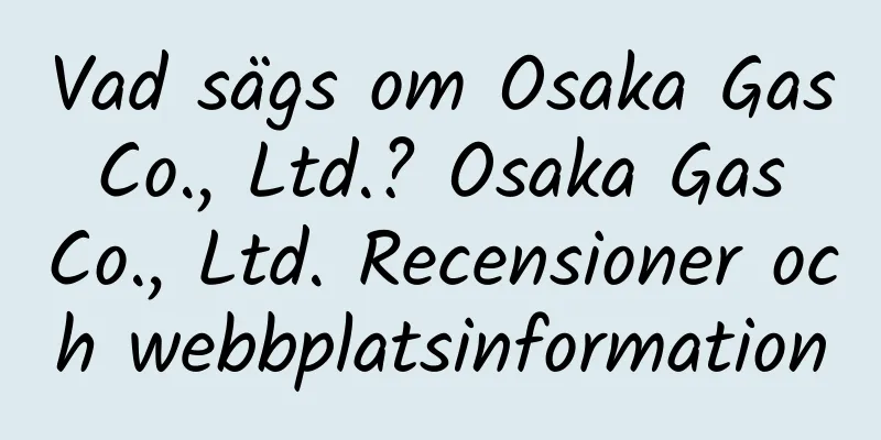 Vad sägs om Osaka Gas Co., Ltd.? Osaka Gas Co., Ltd. Recensioner och webbplatsinformation