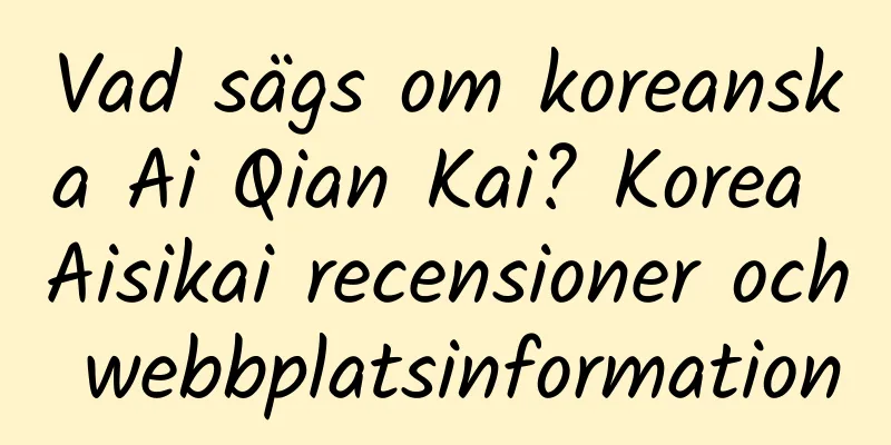 Vad sägs om koreanska Ai Qian Kai? Korea Aisikai recensioner och webbplatsinformation