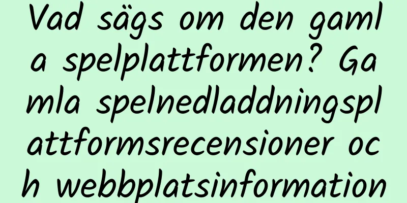 Vad sägs om den gamla spelplattformen? Gamla spelnedladdningsplattformsrecensioner och webbplatsinformation