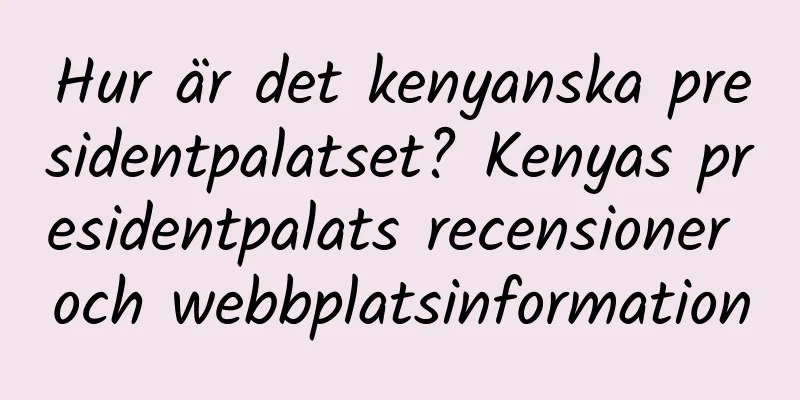 Hur är det kenyanska presidentpalatset? Kenyas presidentpalats recensioner och webbplatsinformation