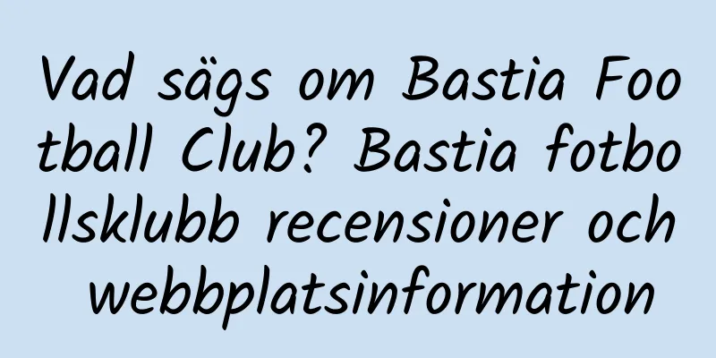 Vad sägs om Bastia Football Club? Bastia fotbollsklubb recensioner och webbplatsinformation