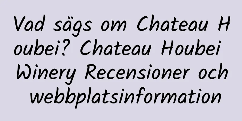 Vad sägs om Chateau Houbei? Chateau Houbei Winery Recensioner och webbplatsinformation