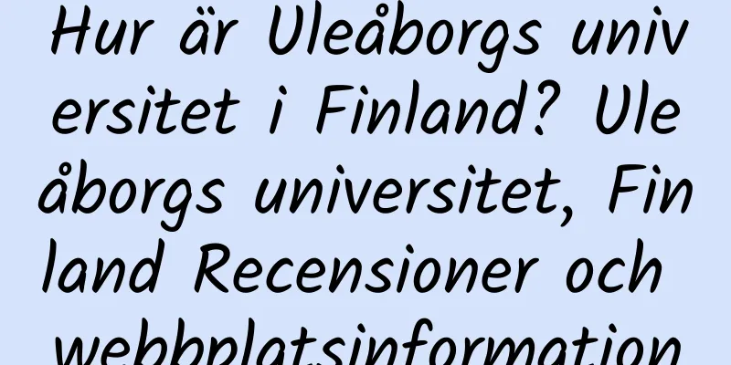 Hur är Uleåborgs universitet i Finland? Uleåborgs universitet, Finland Recensioner och webbplatsinformation