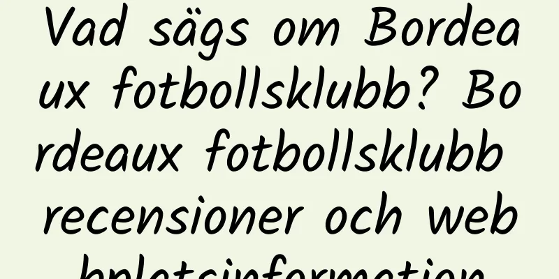 Vad sägs om Bordeaux fotbollsklubb? Bordeaux fotbollsklubb recensioner och webbplatsinformation