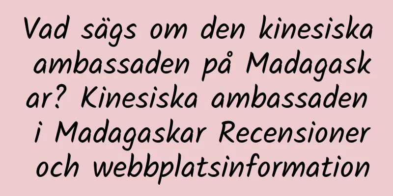 Vad sägs om den kinesiska ambassaden på Madagaskar? Kinesiska ambassaden i Madagaskar Recensioner och webbplatsinformation