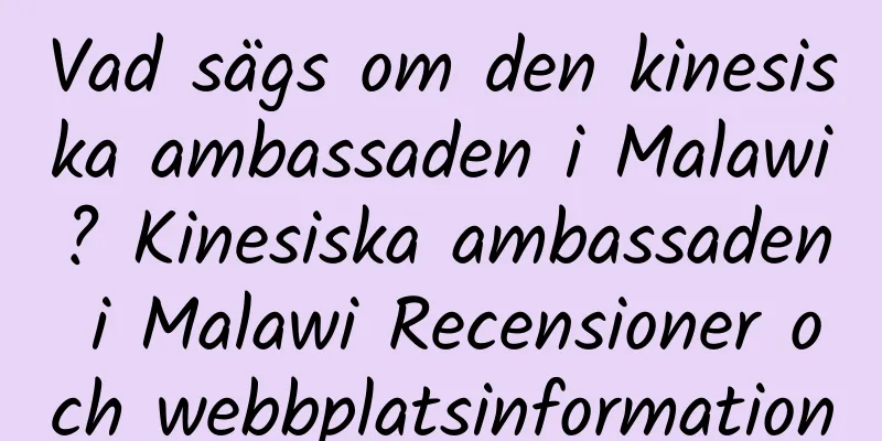 Vad sägs om den kinesiska ambassaden i Malawi? Kinesiska ambassaden i Malawi Recensioner och webbplatsinformation