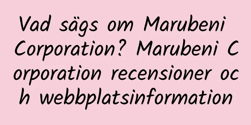 Vad sägs om Marubeni Corporation? Marubeni Corporation recensioner och webbplatsinformation