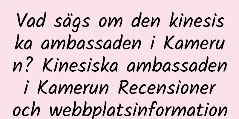 Vad sägs om den kinesiska ambassaden i Kamerun? Kinesiska ambassaden i Kamerun Recensioner och webbplatsinformation