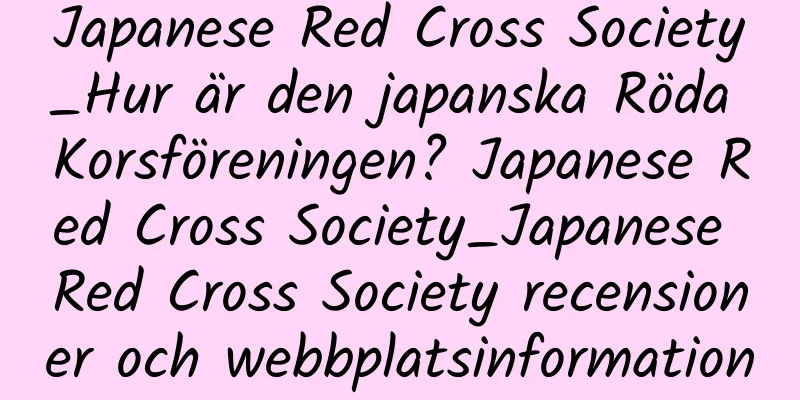Japanese Red Cross Society_Hur är den japanska Röda Korsföreningen? Japanese Red Cross Society_Japanese Red Cross Society recensioner och webbplatsinformation