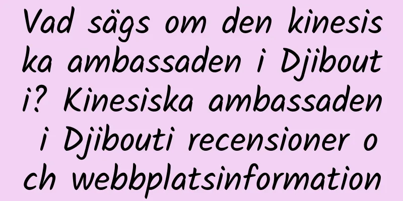Vad sägs om den kinesiska ambassaden i Djibouti? Kinesiska ambassaden i Djibouti recensioner och webbplatsinformation