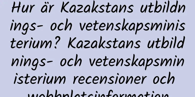 Hur är Kazakstans utbildnings- och vetenskapsministerium? Kazakstans utbildnings- och vetenskapsministerium recensioner och webbplatsinformation