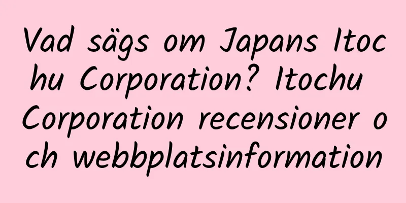 Vad sägs om Japans Itochu Corporation? Itochu Corporation recensioner och webbplatsinformation