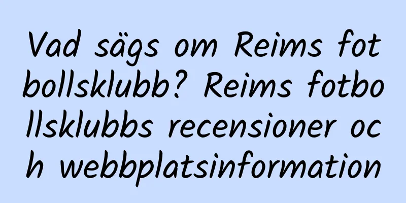 Vad sägs om Reims fotbollsklubb? Reims fotbollsklubbs recensioner och webbplatsinformation