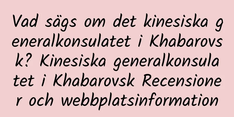 Vad sägs om det kinesiska generalkonsulatet i Khabarovsk? Kinesiska generalkonsulatet i Khabarovsk Recensioner och webbplatsinformation