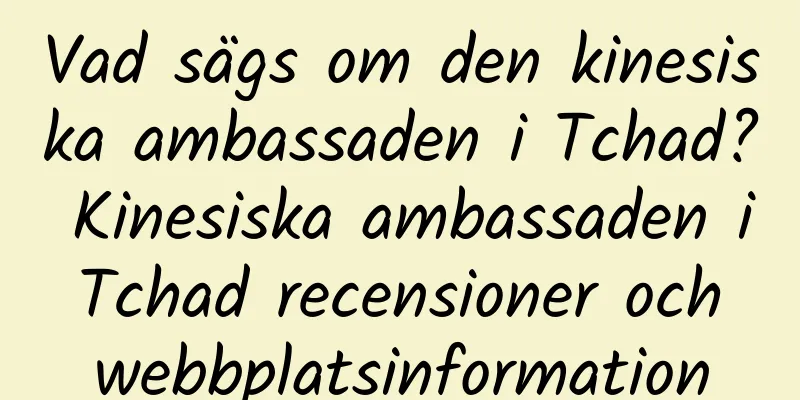 Vad sägs om den kinesiska ambassaden i Tchad? Kinesiska ambassaden i Tchad recensioner och webbplatsinformation