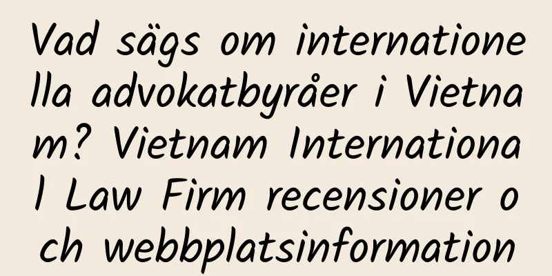 Vad sägs om internationella advokatbyråer i Vietnam? Vietnam International Law Firm recensioner och webbplatsinformation