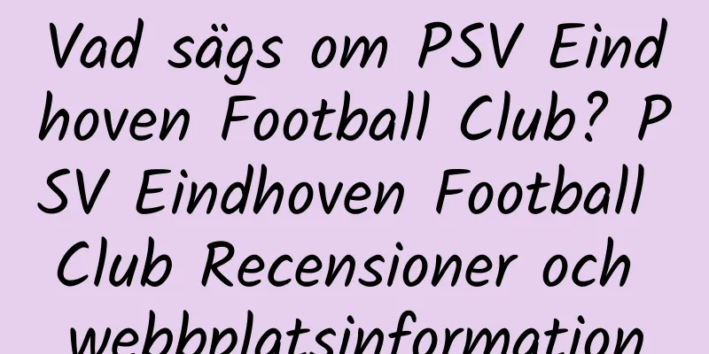 Vad sägs om PSV Eindhoven Football Club? PSV Eindhoven Football Club Recensioner och webbplatsinformation