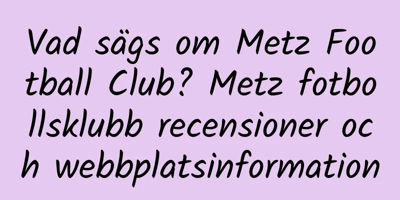 Vad sägs om Metz Football Club? Metz fotbollsklubb recensioner och webbplatsinformation