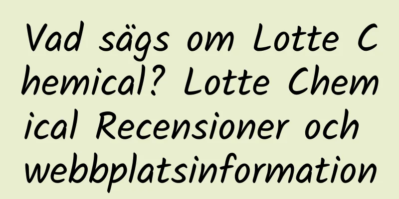 Vad sägs om Lotte Chemical? Lotte Chemical Recensioner och webbplatsinformation