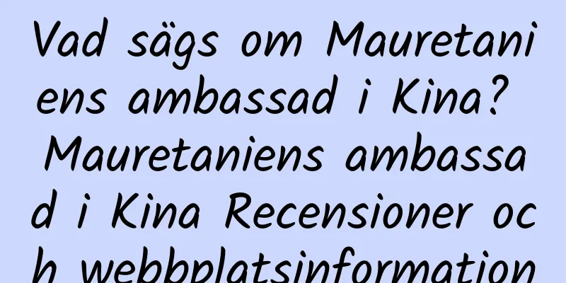 Vad sägs om Mauretaniens ambassad i Kina? Mauretaniens ambassad i Kina Recensioner och webbplatsinformation