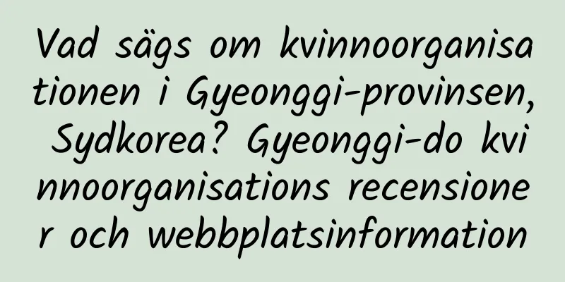 Vad sägs om kvinnoorganisationen i Gyeonggi-provinsen, Sydkorea? Gyeonggi-do kvinnoorganisations recensioner och webbplatsinformation