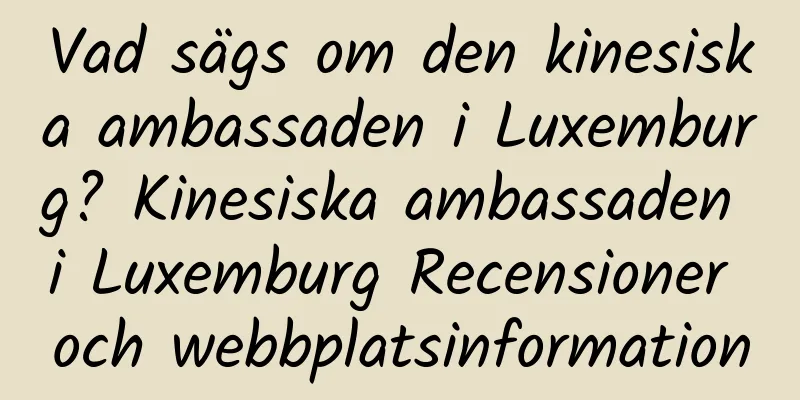 Vad sägs om den kinesiska ambassaden i Luxemburg? Kinesiska ambassaden i Luxemburg Recensioner och webbplatsinformation