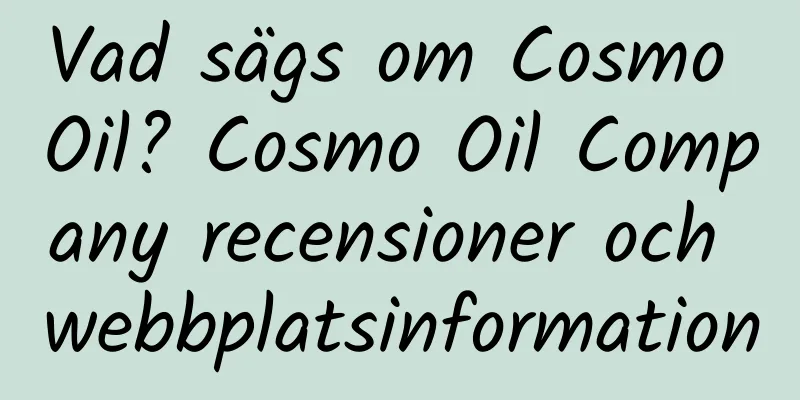 Vad sägs om Cosmo Oil? Cosmo Oil Company recensioner och webbplatsinformation