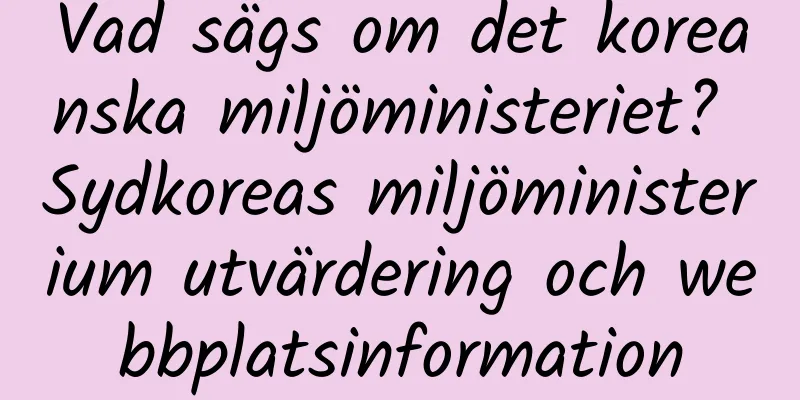 Vad sägs om det koreanska miljöministeriet? Sydkoreas miljöministerium utvärdering och webbplatsinformation