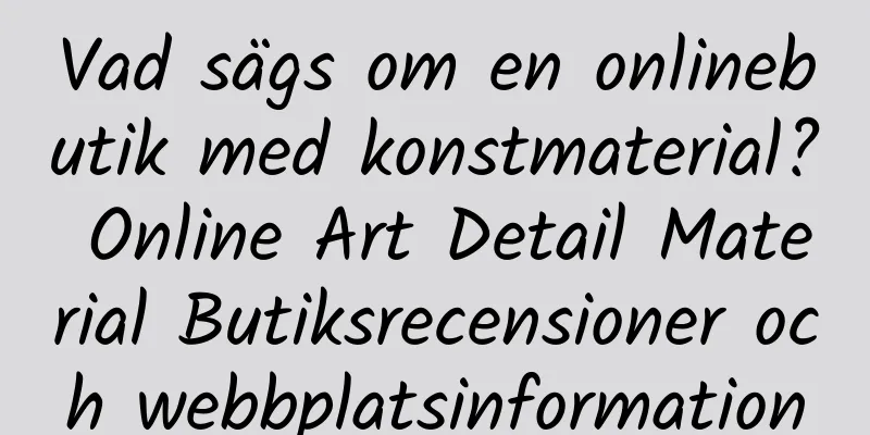 Vad sägs om en onlinebutik med konstmaterial? Online Art Detail Material Butiksrecensioner och webbplatsinformation