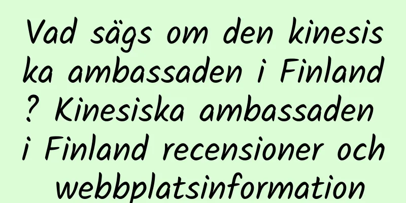 Vad sägs om den kinesiska ambassaden i Finland? Kinesiska ambassaden i Finland recensioner och webbplatsinformation