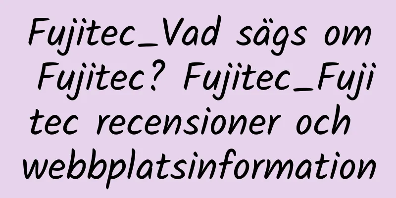 Fujitec_Vad sägs om Fujitec? Fujitec_Fujitec recensioner och webbplatsinformation