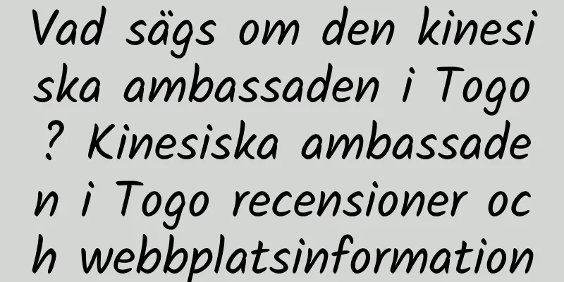 Vad sägs om den kinesiska ambassaden i Togo? Kinesiska ambassaden i Togo recensioner och webbplatsinformation