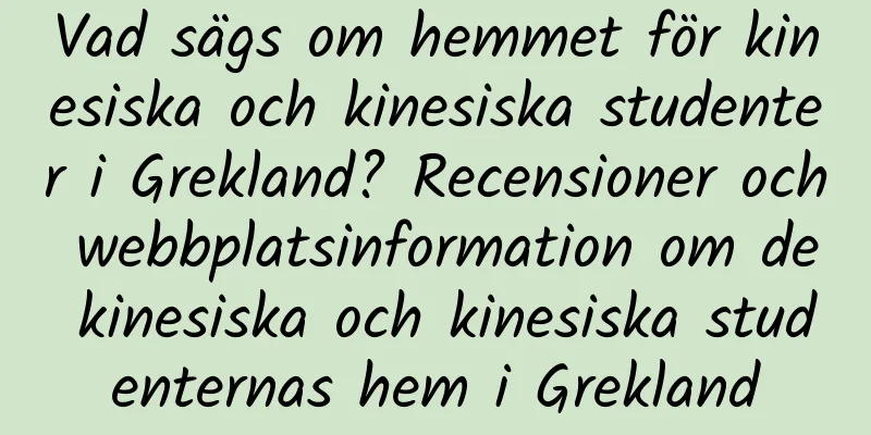 Vad sägs om hemmet för kinesiska och kinesiska studenter i Grekland? Recensioner och webbplatsinformation om de kinesiska och kinesiska studenternas hem i Grekland