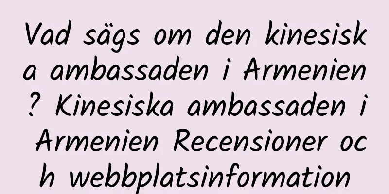 Vad sägs om den kinesiska ambassaden i Armenien? Kinesiska ambassaden i Armenien Recensioner och webbplatsinformation