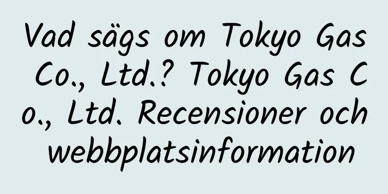 Vad sägs om Tokyo Gas Co., Ltd.? Tokyo Gas Co., Ltd. Recensioner och webbplatsinformation