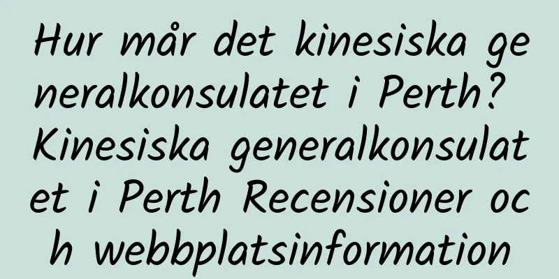 Hur mår det kinesiska generalkonsulatet i Perth? Kinesiska generalkonsulatet i Perth Recensioner och webbplatsinformation