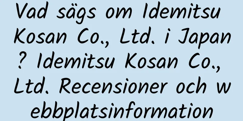 Vad sägs om Idemitsu Kosan Co., Ltd. i Japan? Idemitsu Kosan Co., Ltd. Recensioner och webbplatsinformation