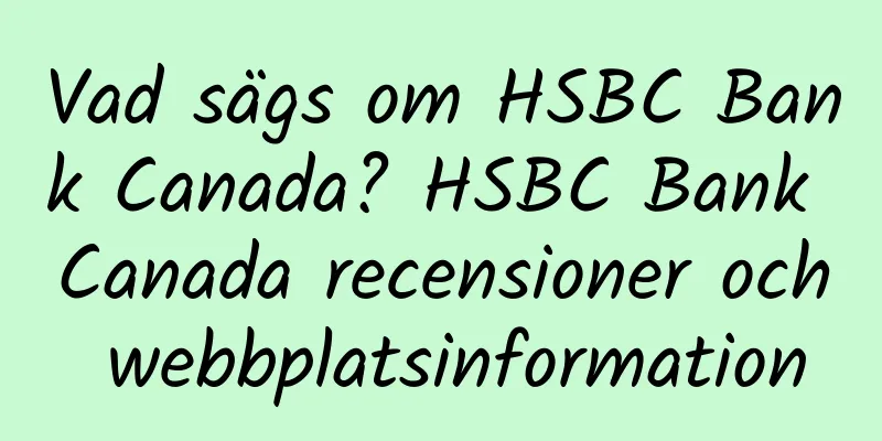 Vad sägs om HSBC Bank Canada? HSBC Bank Canada recensioner och webbplatsinformation