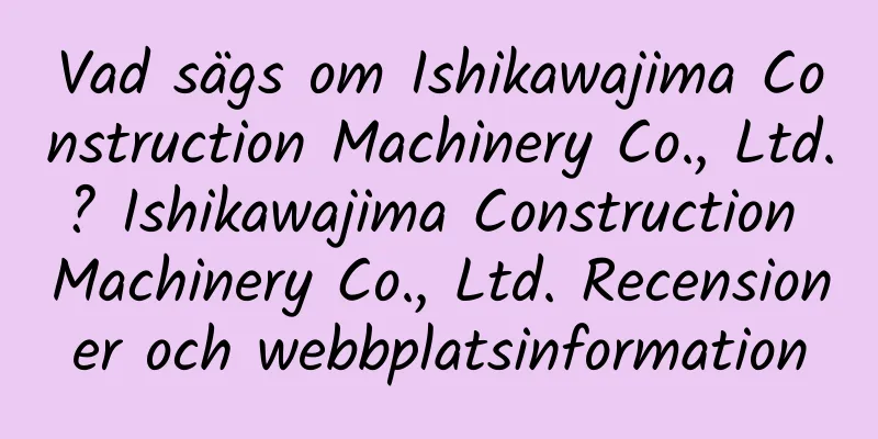 Vad sägs om Ishikawajima Construction Machinery Co., Ltd.? Ishikawajima Construction Machinery Co., Ltd. Recensioner och webbplatsinformation