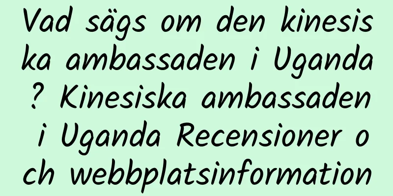 Vad sägs om den kinesiska ambassaden i Uganda? Kinesiska ambassaden i Uganda Recensioner och webbplatsinformation