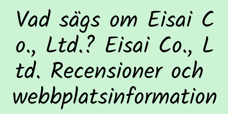 Vad sägs om Eisai Co., Ltd.? Eisai Co., Ltd. Recensioner och webbplatsinformation