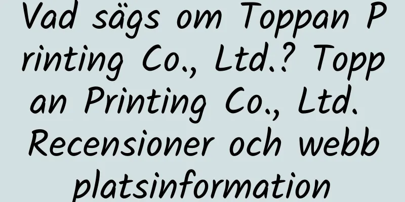 Vad sägs om Toppan Printing Co., Ltd.? Toppan Printing Co., Ltd. Recensioner och webbplatsinformation