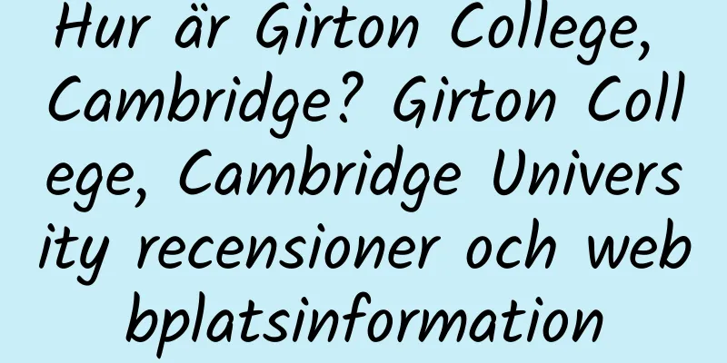 Hur är Girton College, Cambridge? Girton College, Cambridge University recensioner och webbplatsinformation