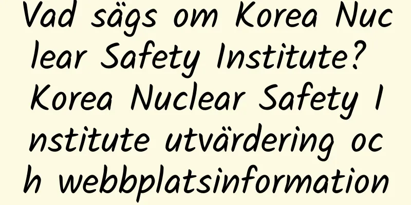 Vad sägs om Korea Nuclear Safety Institute? Korea Nuclear Safety Institute utvärdering och webbplatsinformation